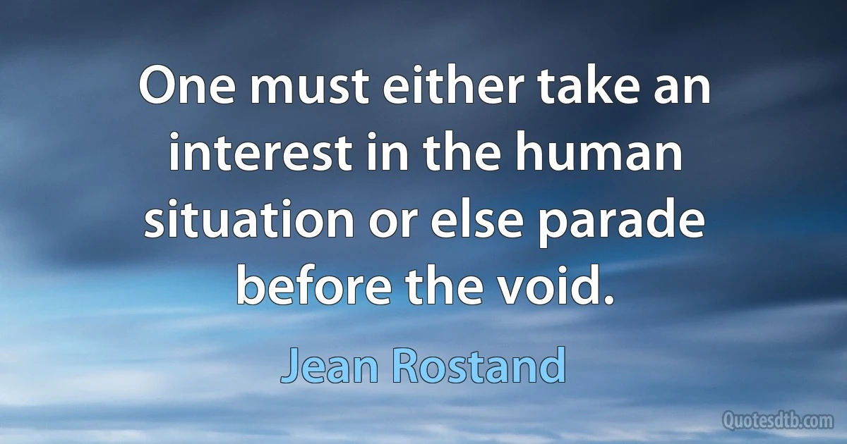 One must either take an interest in the human situation or else parade before the void. (Jean Rostand)