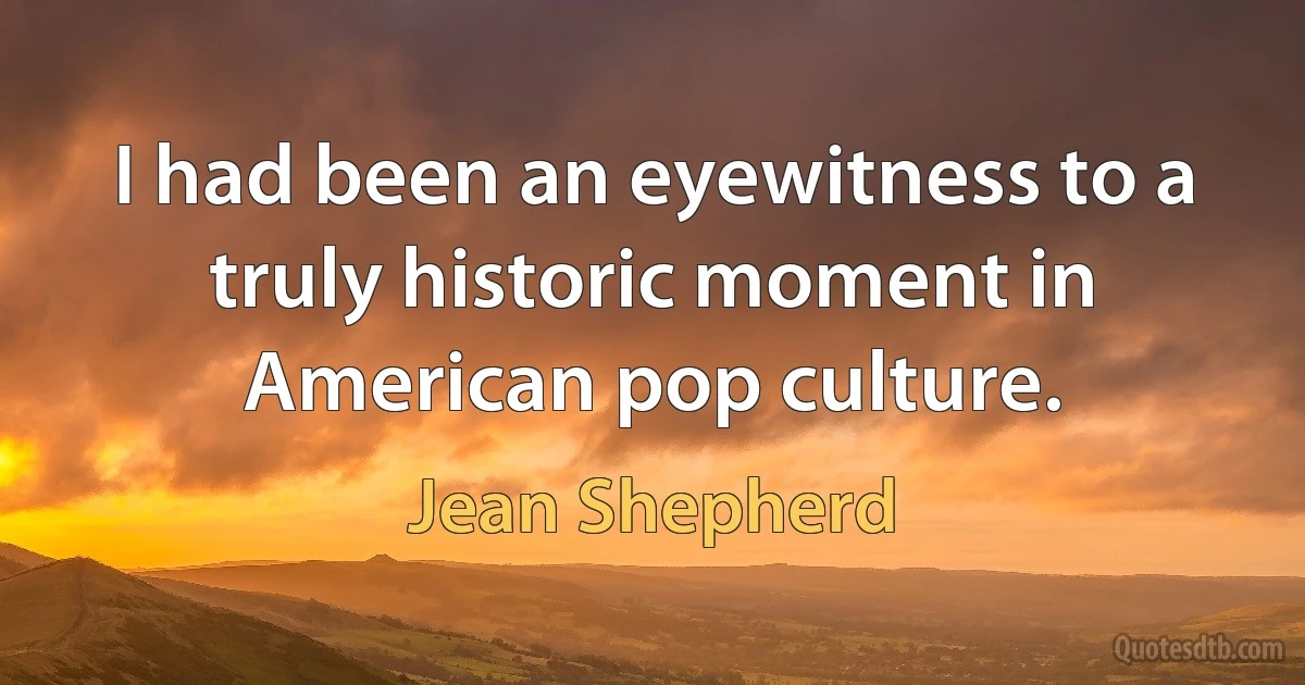 I had been an eyewitness to a truly historic moment in American pop culture. (Jean Shepherd)