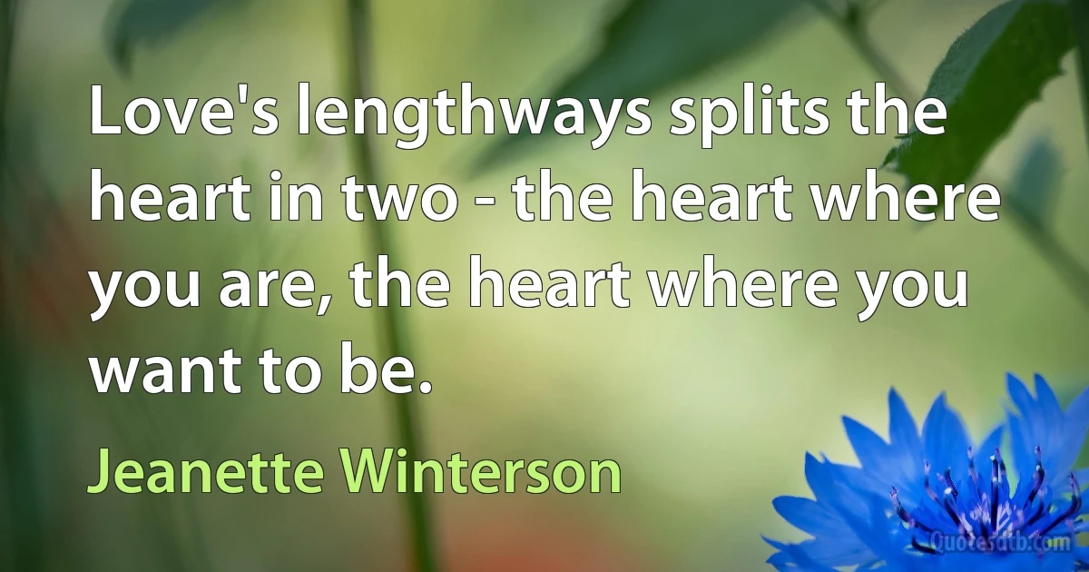 Love's lengthways splits the heart in two - the heart where you are, the heart where you want to be. (Jeanette Winterson)