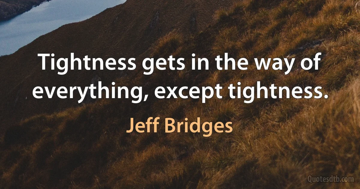 Tightness gets in the way of everything, except tightness. (Jeff Bridges)