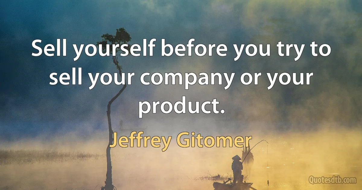 Sell yourself before you try to sell your company or your product. (Jeffrey Gitomer)