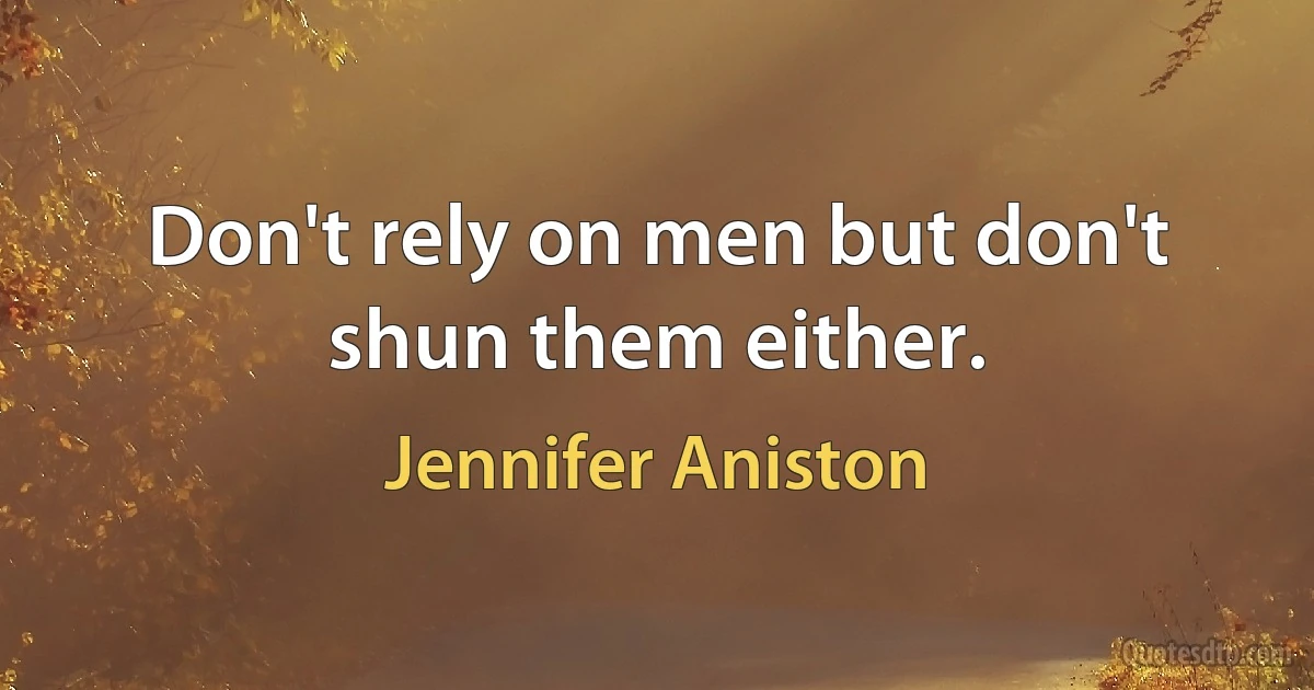 Don't rely on men but don't shun them either. (Jennifer Aniston)