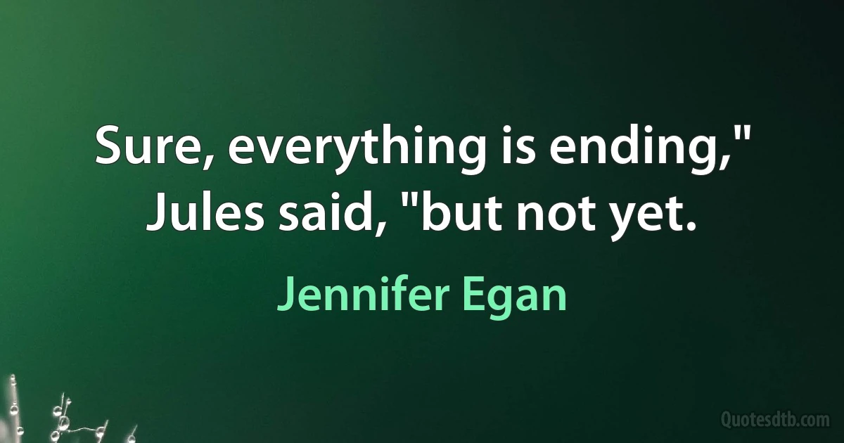 Sure, everything is ending," Jules said, "but not yet. (Jennifer Egan)