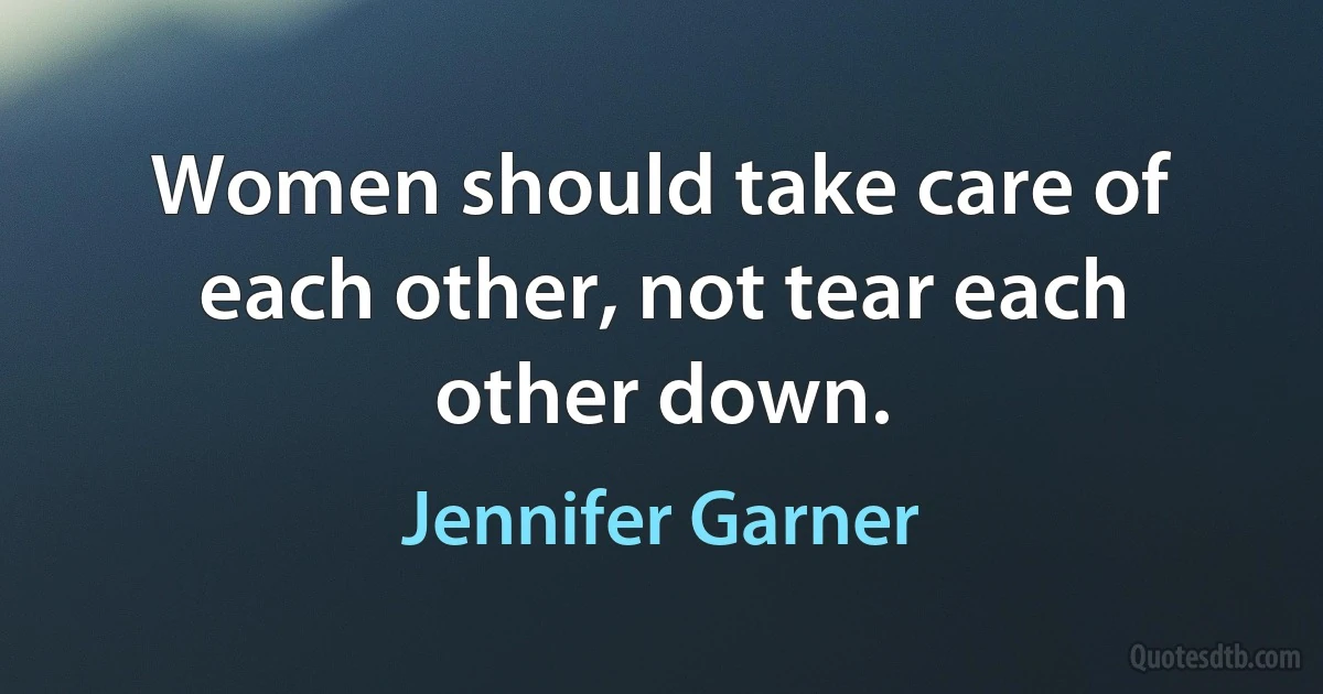 Women should take care of each other, not tear each other down. (Jennifer Garner)