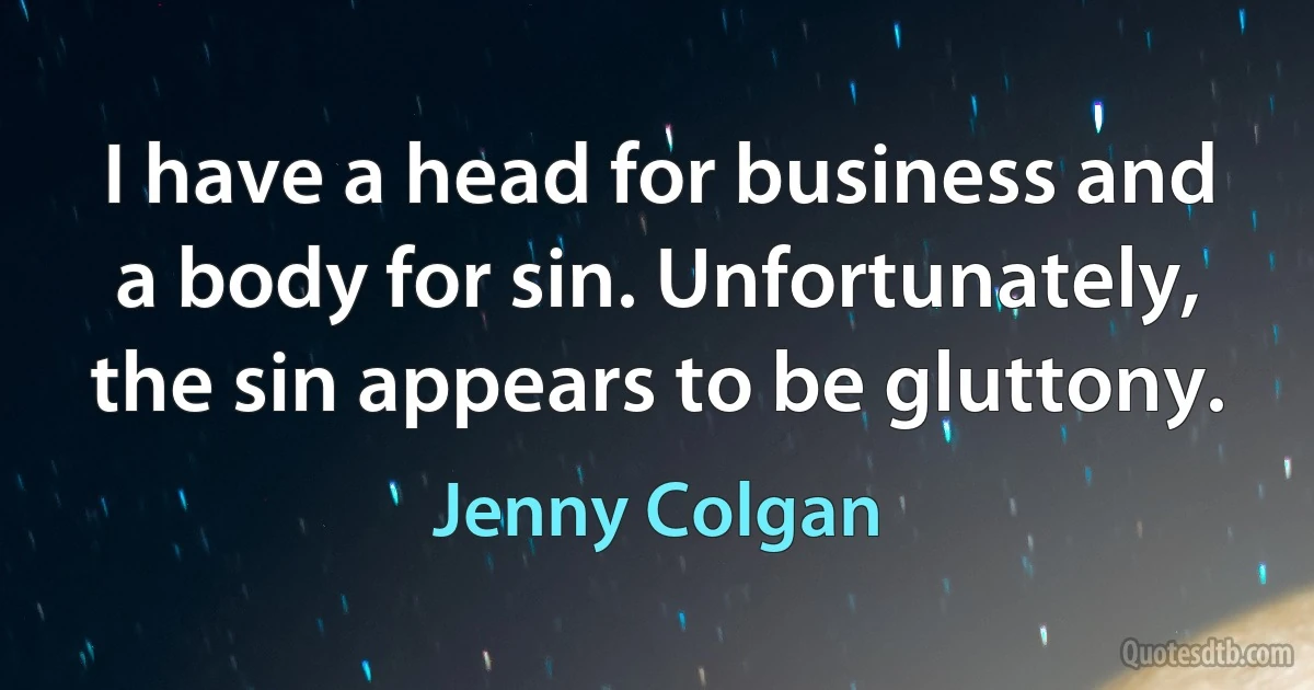 I have a head for business and a body for sin. Unfortunately, the sin appears to be gluttony. (Jenny Colgan)