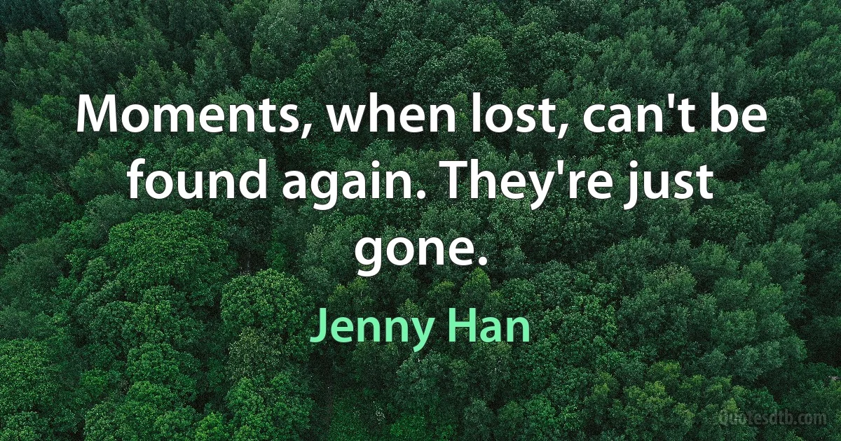 Moments, when lost, can't be found again. They're just gone. (Jenny Han)