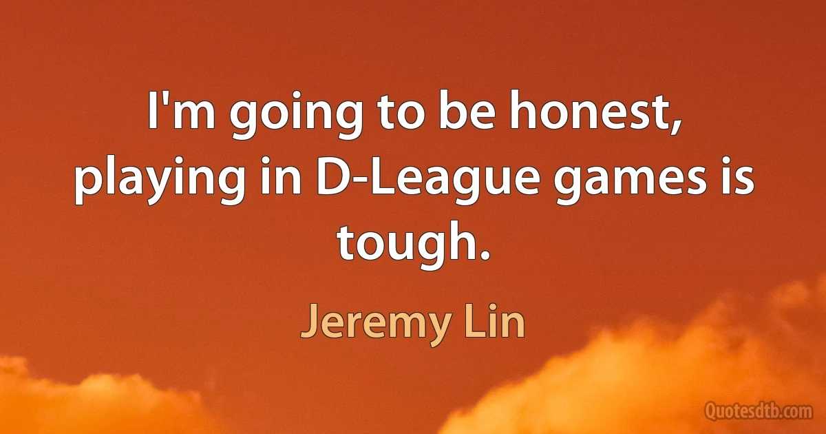 I'm going to be honest, playing in D-League games is tough. (Jeremy Lin)