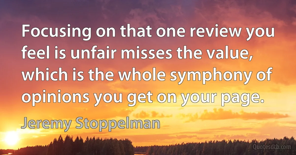 Focusing on that one review you feel is unfair misses the value, which is the whole symphony of opinions you get on your page. (Jeremy Stoppelman)