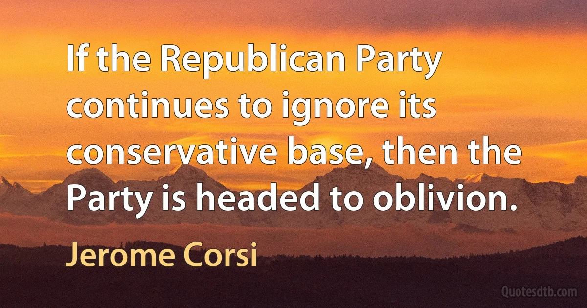 If the Republican Party continues to ignore its conservative base, then the Party is headed to oblivion. (Jerome Corsi)