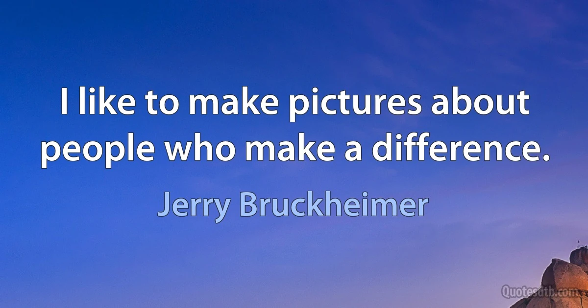 I like to make pictures about people who make a difference. (Jerry Bruckheimer)