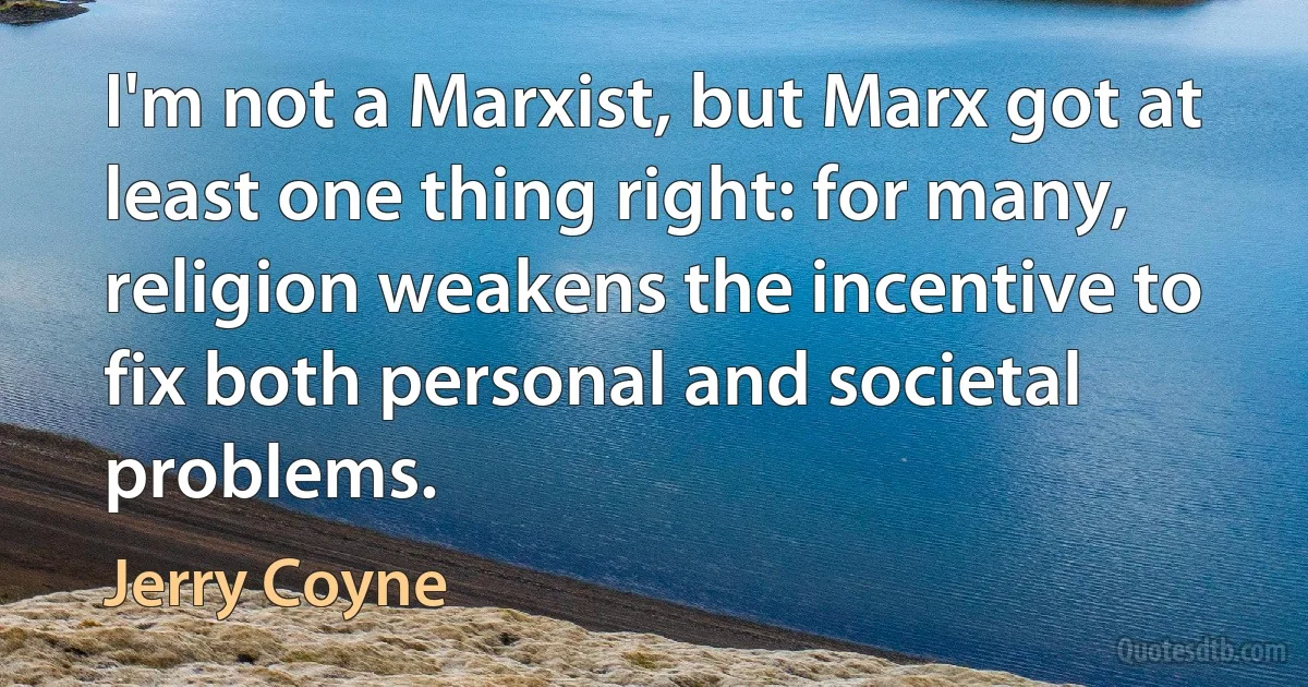 I'm not a Marxist, but Marx got at least one thing right: for many, religion weakens the incentive to fix both personal and societal problems. (Jerry Coyne)