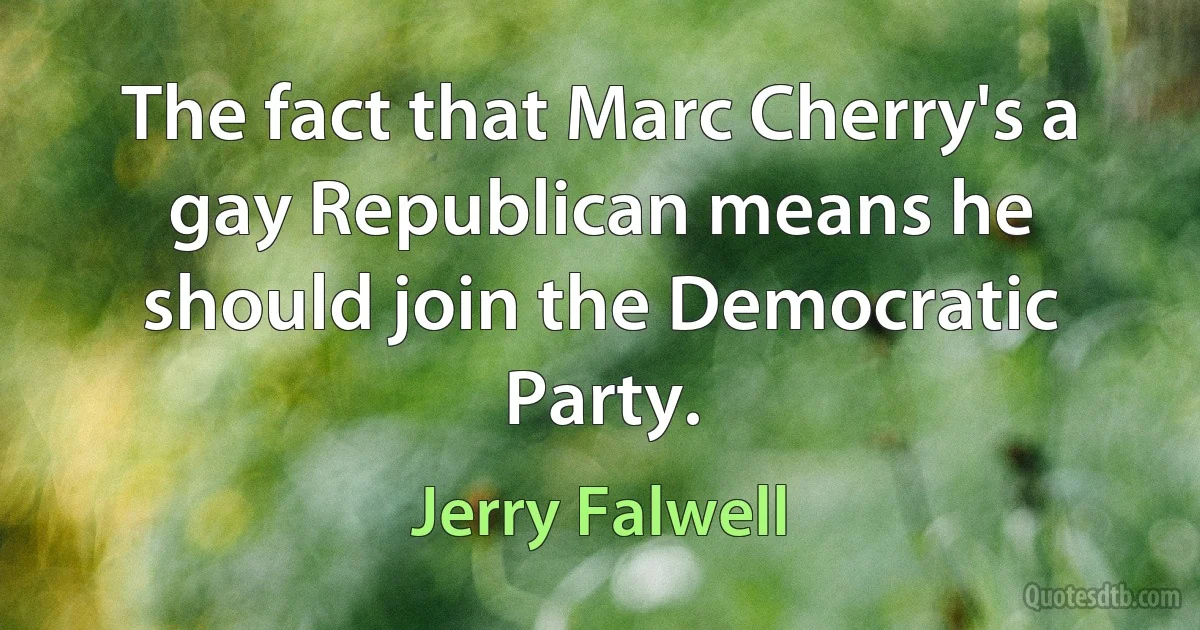 The fact that Marc Cherry's a gay Republican means he should join the Democratic Party. (Jerry Falwell)