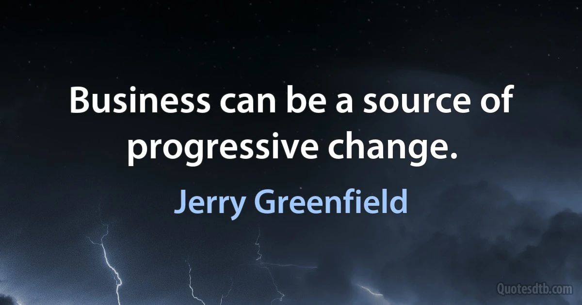 Business can be a source of progressive change. (Jerry Greenfield)