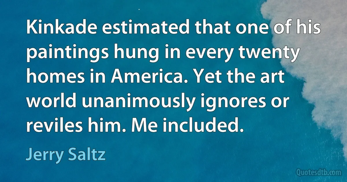 Kinkade estimated that one of his paintings hung in every twenty homes in America. Yet the art world unanimously ignores or reviles him. Me included. (Jerry Saltz)