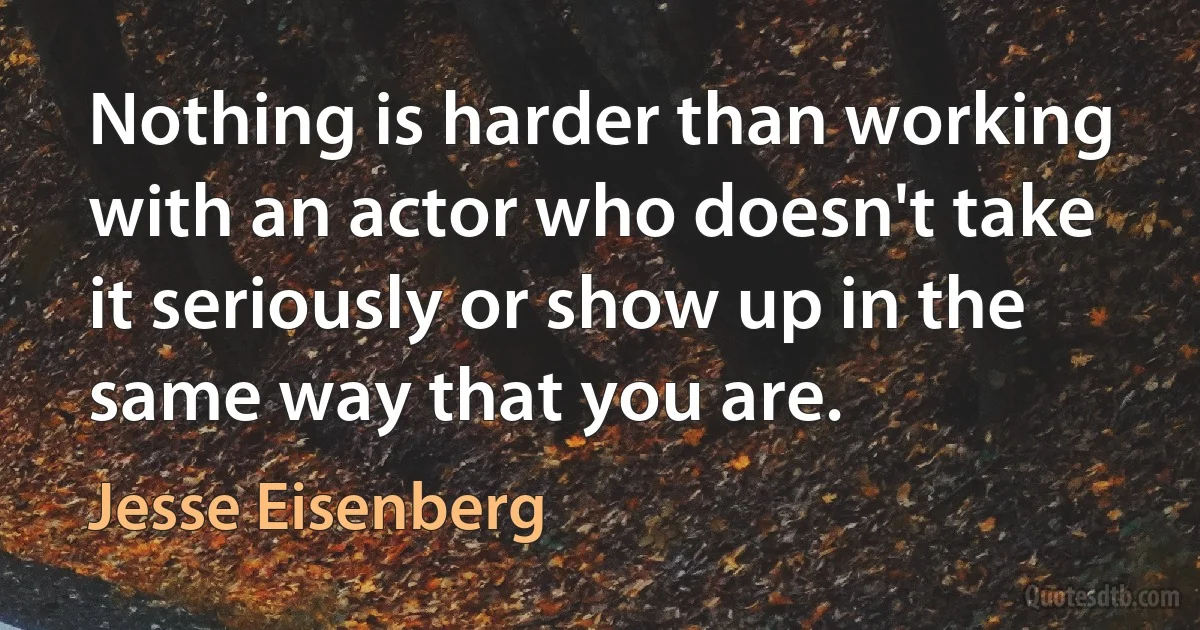 Nothing is harder than working with an actor who doesn't take it seriously or show up in the same way that you are. (Jesse Eisenberg)