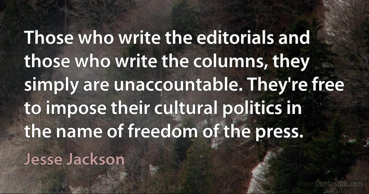 Those who write the editorials and those who write the columns, they simply are unaccountable. They're free to impose their cultural politics in the name of freedom of the press. (Jesse Jackson)