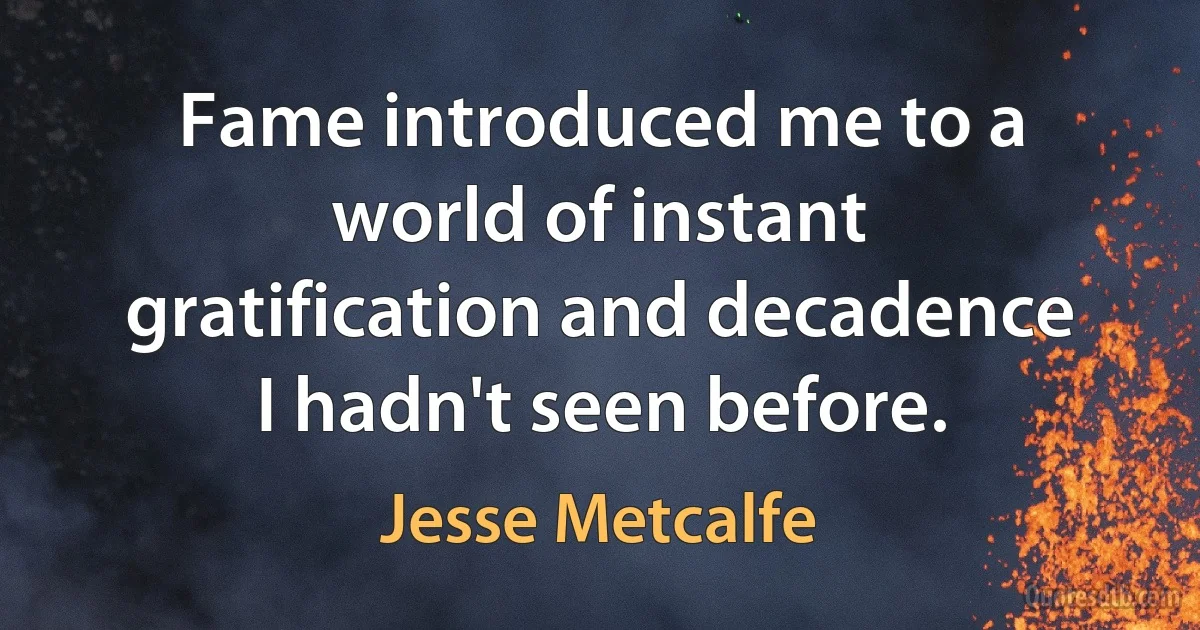 Fame introduced me to a world of instant gratification and decadence I hadn't seen before. (Jesse Metcalfe)