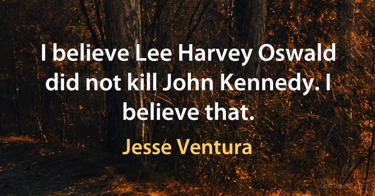 I believe Lee Harvey Oswald did not kill John Kennedy. I believe that. (Jesse Ventura)