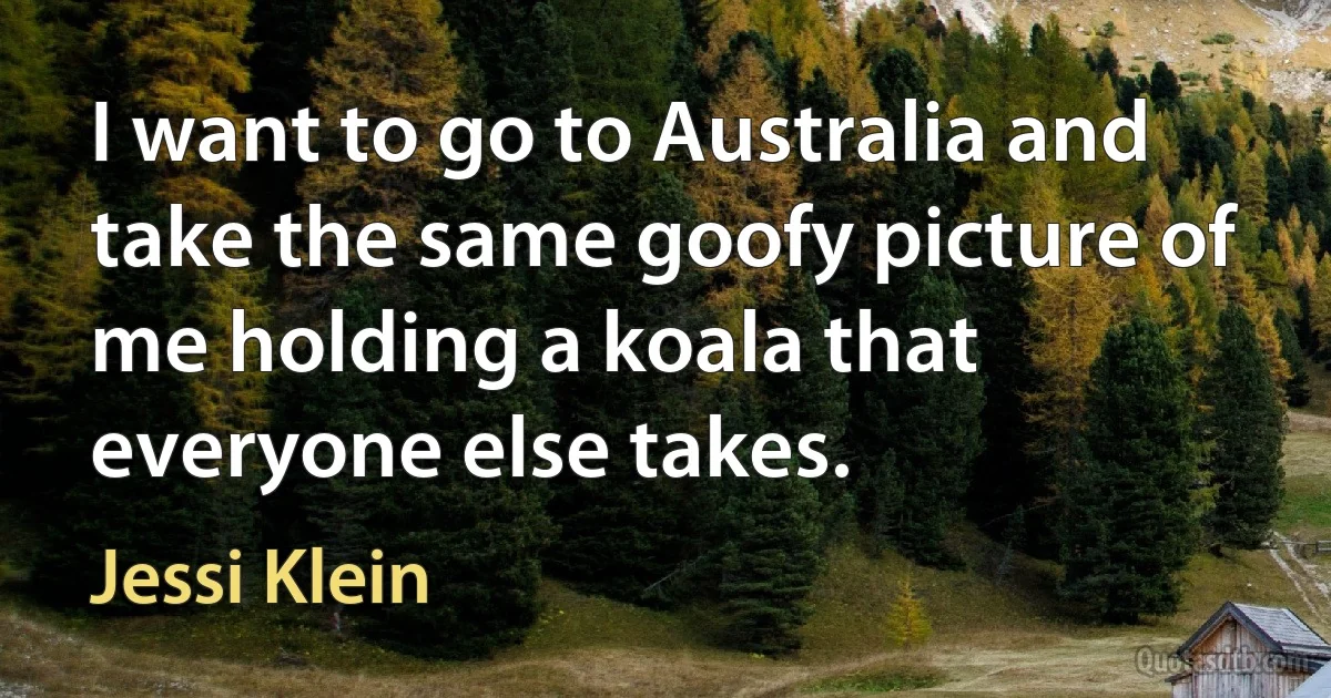 I want to go to Australia and take the same goofy picture of me holding a koala that everyone else takes. (Jessi Klein)