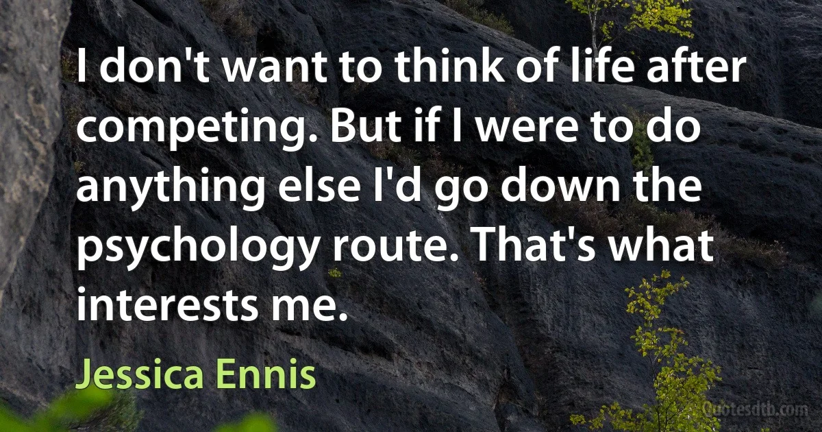 I don't want to think of life after competing. But if I were to do anything else I'd go down the psychology route. That's what interests me. (Jessica Ennis)