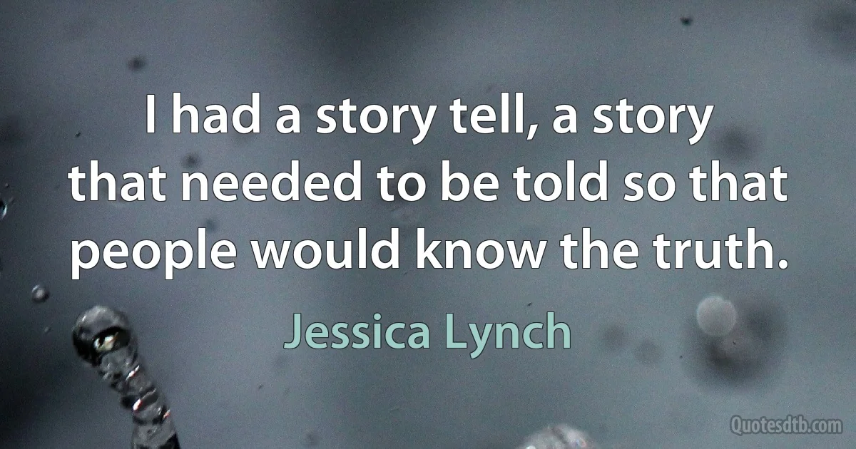 I had a story tell, a story that needed to be told so that people would know the truth. (Jessica Lynch)