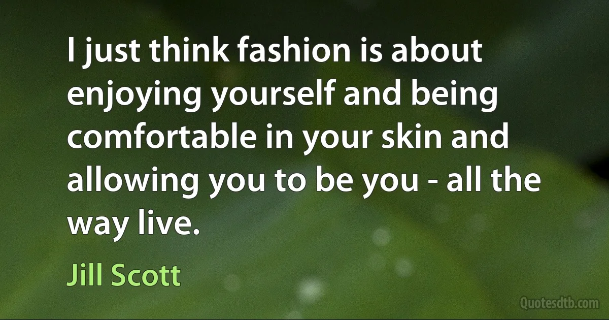 I just think fashion is about enjoying yourself and being comfortable in your skin and allowing you to be you - all the way live. (Jill Scott)