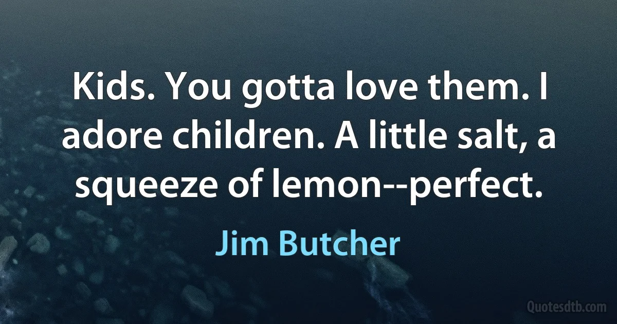 Kids. You gotta love them. I adore children. A little salt, a squeeze of lemon--perfect. (Jim Butcher)