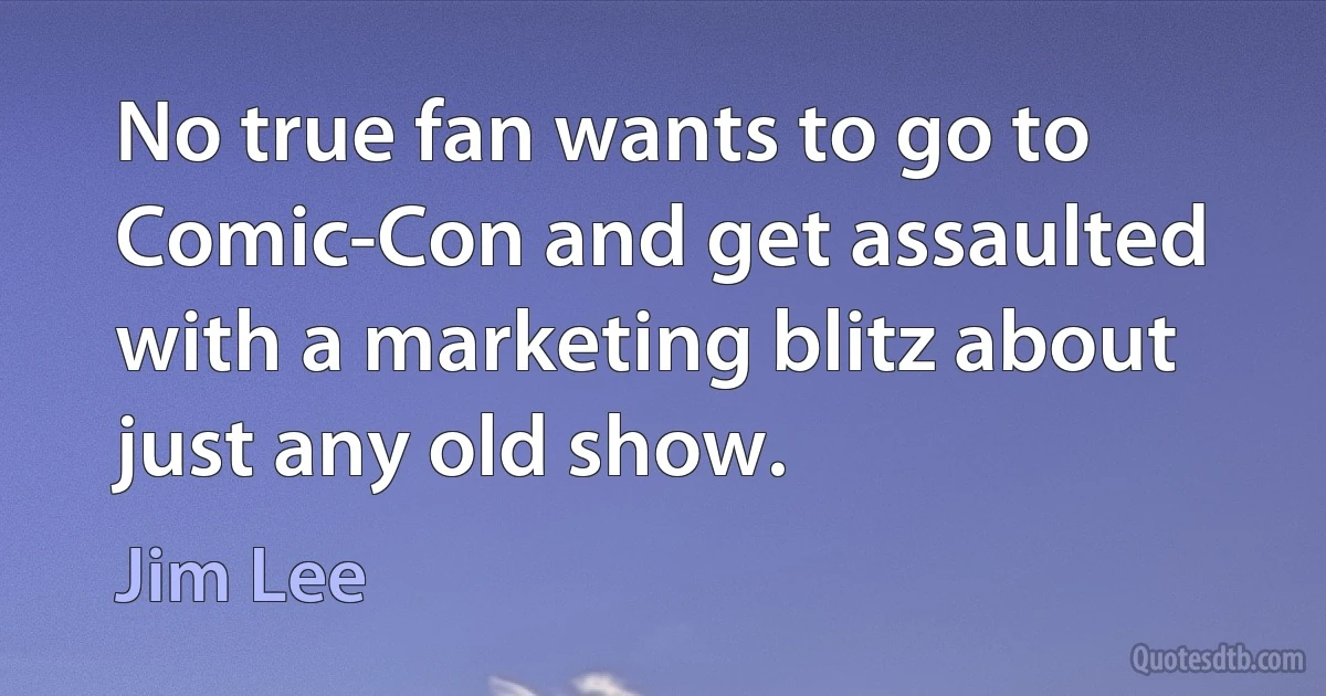 No true fan wants to go to Comic-Con and get assaulted with a marketing blitz about just any old show. (Jim Lee)