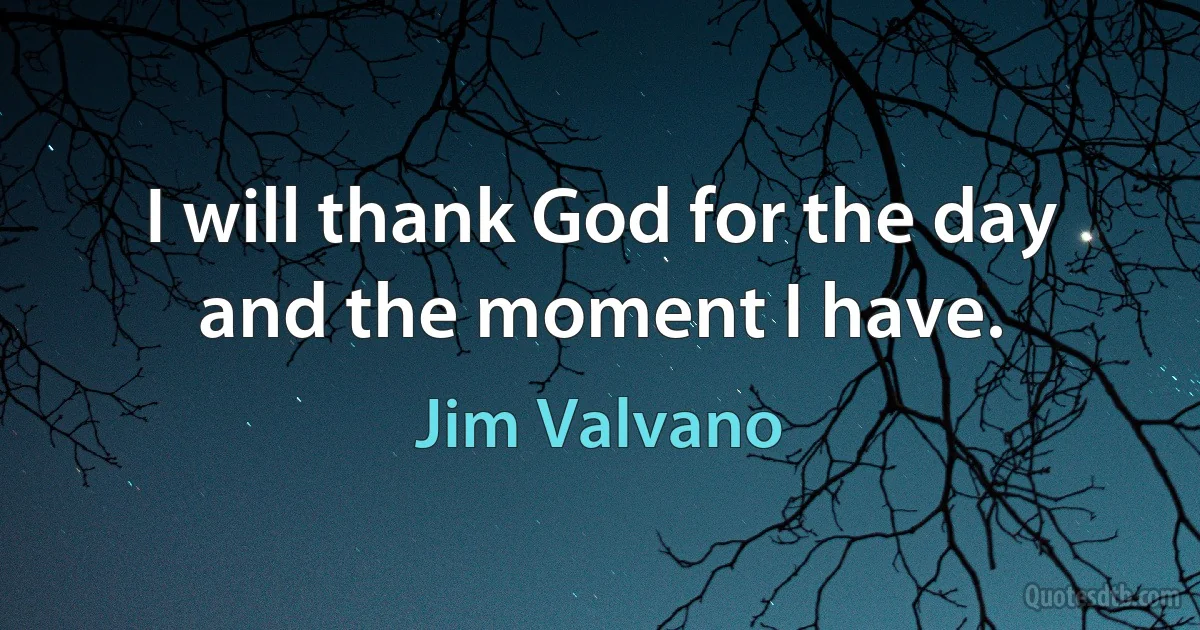 I will thank God for the day and the moment I have. (Jim Valvano)