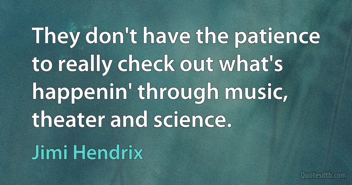 They don't have the patience to really check out what's happenin' through music, theater and science. (Jimi Hendrix)