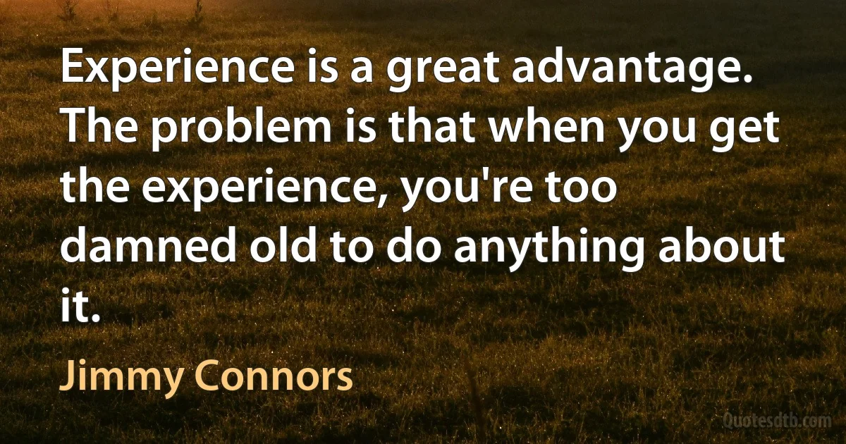 Experience is a great advantage. The problem is that when you get the experience, you're too damned old to do anything about it. (Jimmy Connors)