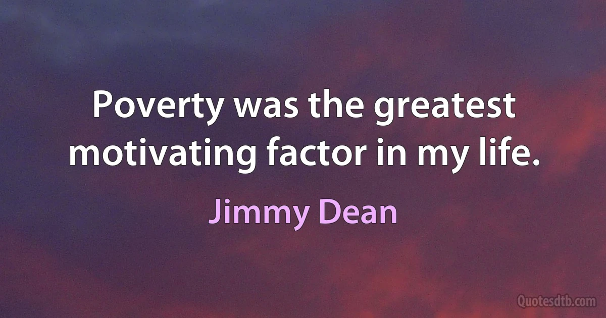 Poverty was the greatest motivating factor in my life. (Jimmy Dean)