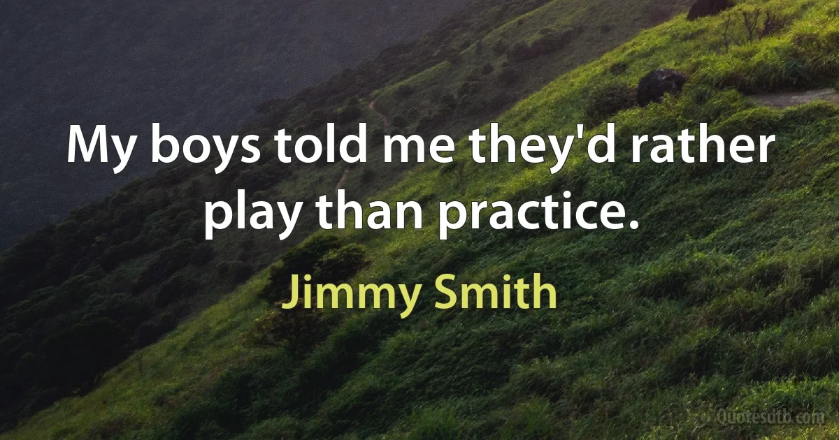 My boys told me they'd rather play than practice. (Jimmy Smith)