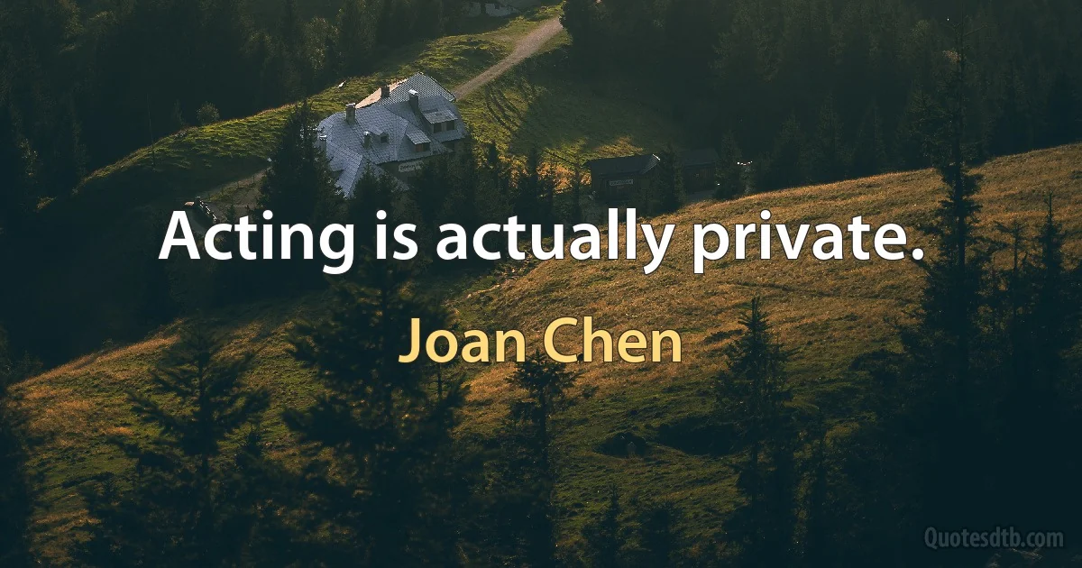 Acting is actually private. (Joan Chen)