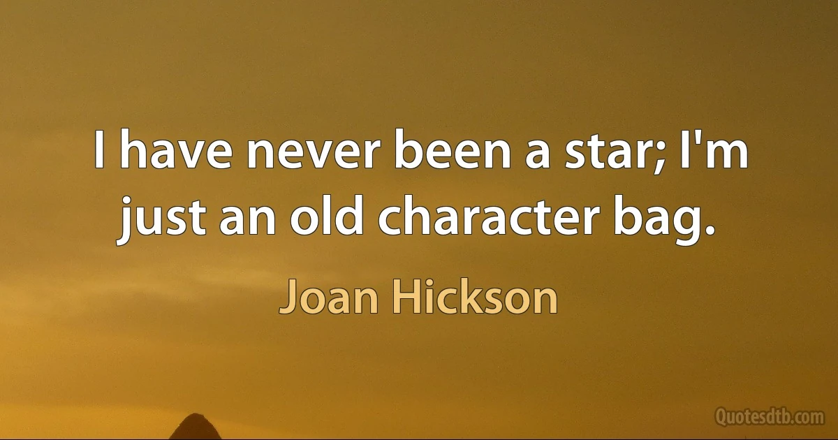 I have never been a star; I'm just an old character bag. (Joan Hickson)