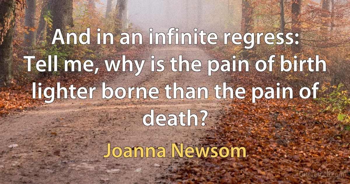 And in an infinite regress:
Tell me, why is the pain of birth
lighter borne than the pain of death? (Joanna Newsom)