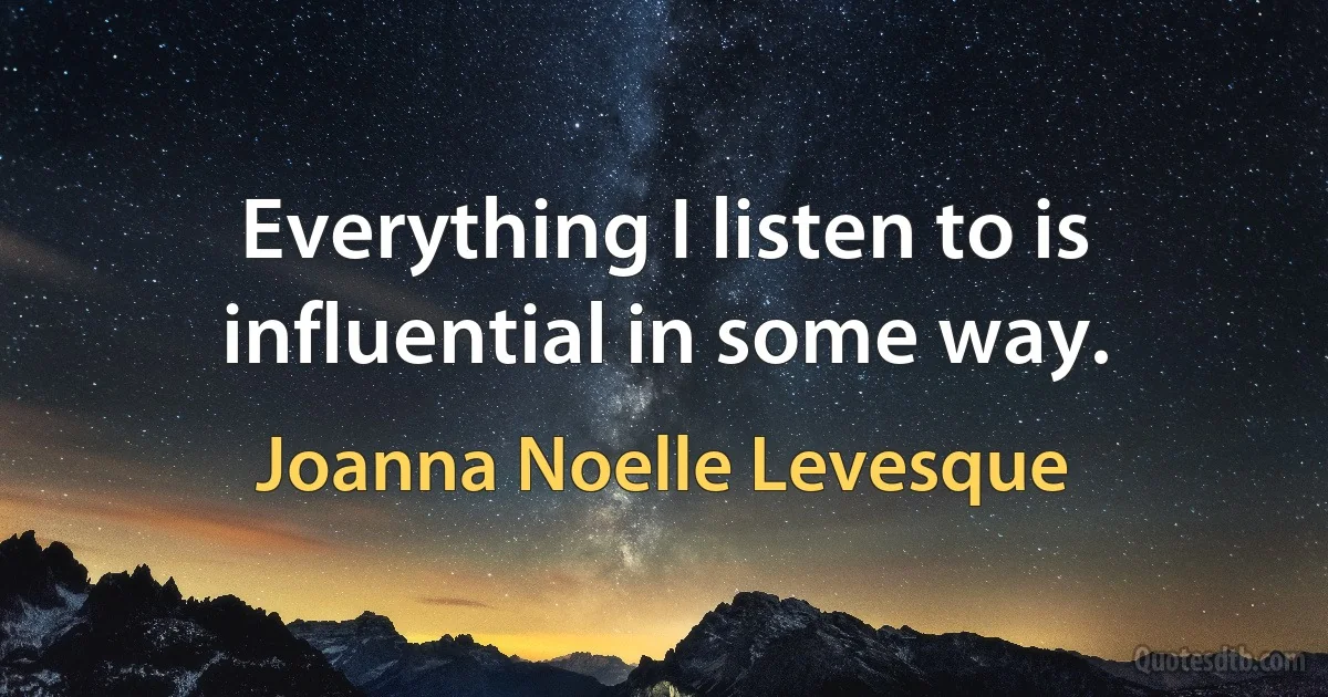 Everything I listen to is influential in some way. (Joanna Noelle Levesque)