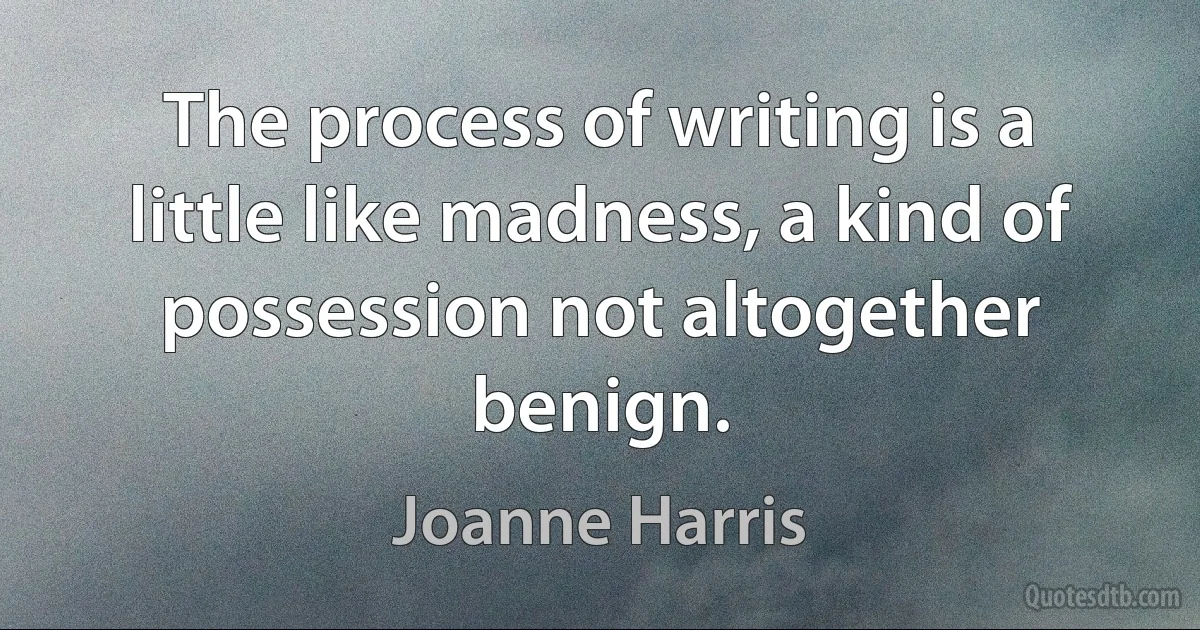 The process of writing is a little like madness, a kind of possession not altogether benign. (Joanne Harris)