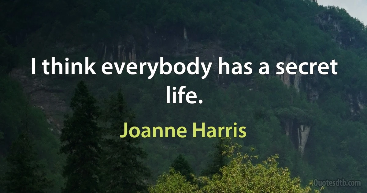 I think everybody has a secret life. (Joanne Harris)