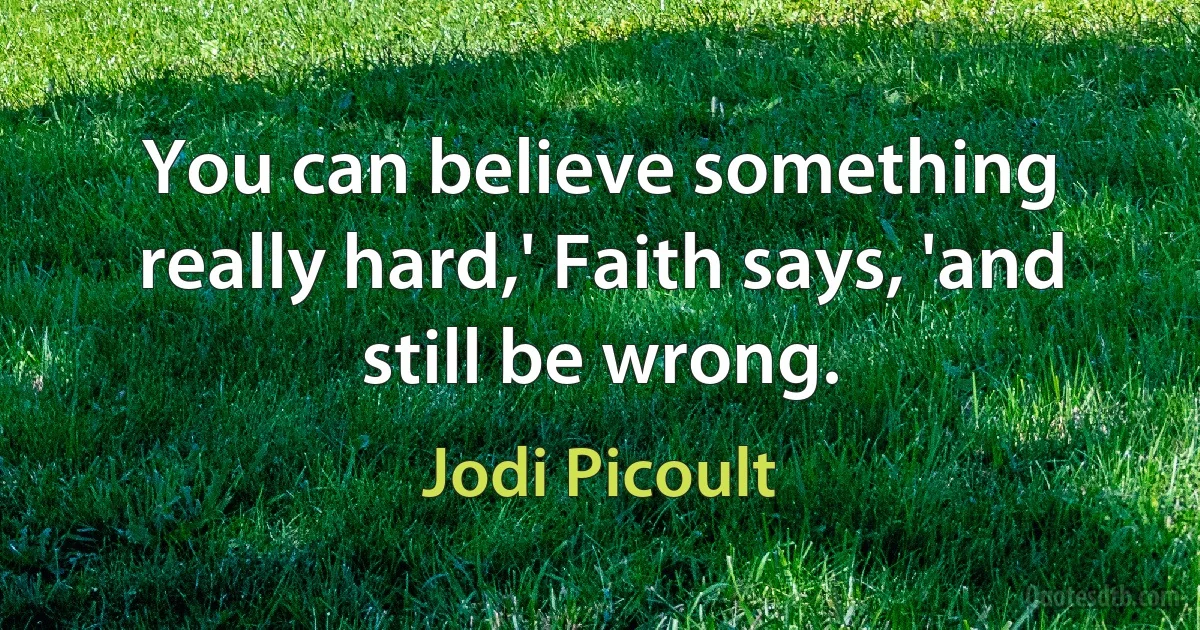 You can believe something really hard,' Faith says, 'and still be wrong. (Jodi Picoult)