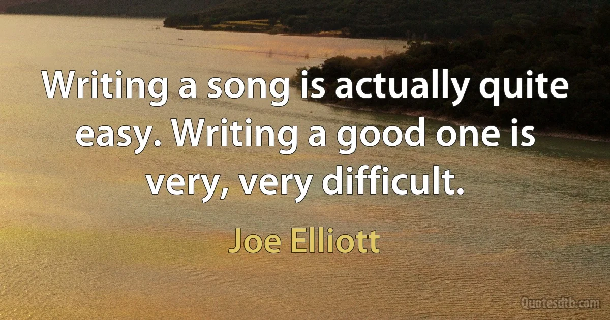 Writing a song is actually quite easy. Writing a good one is very, very difficult. (Joe Elliott)