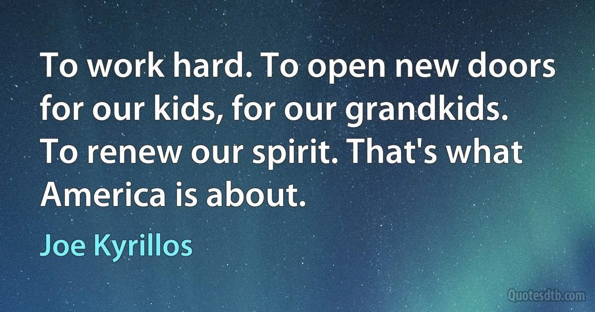 To work hard. To open new doors for our kids, for our grandkids. To renew our spirit. That's what America is about. (Joe Kyrillos)