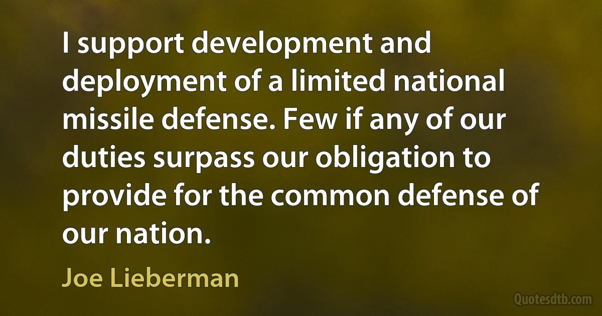 I support development and deployment of a limited national missile defense. Few if any of our duties surpass our obligation to provide for the common defense of our nation. (Joe Lieberman)