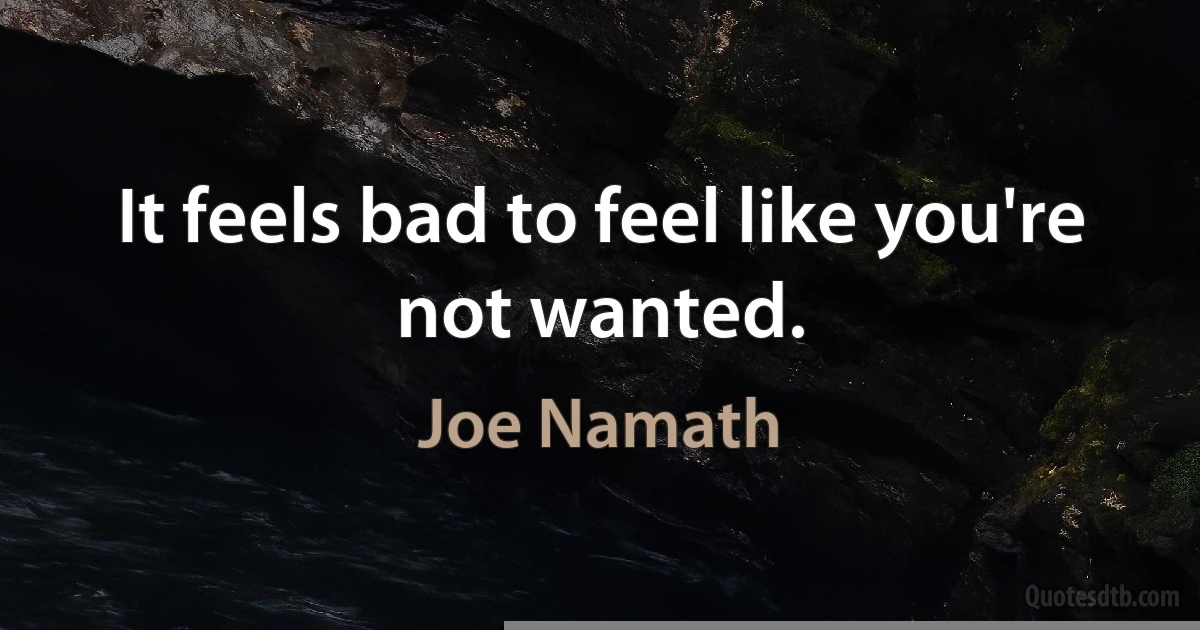 It feels bad to feel like you're not wanted. (Joe Namath)