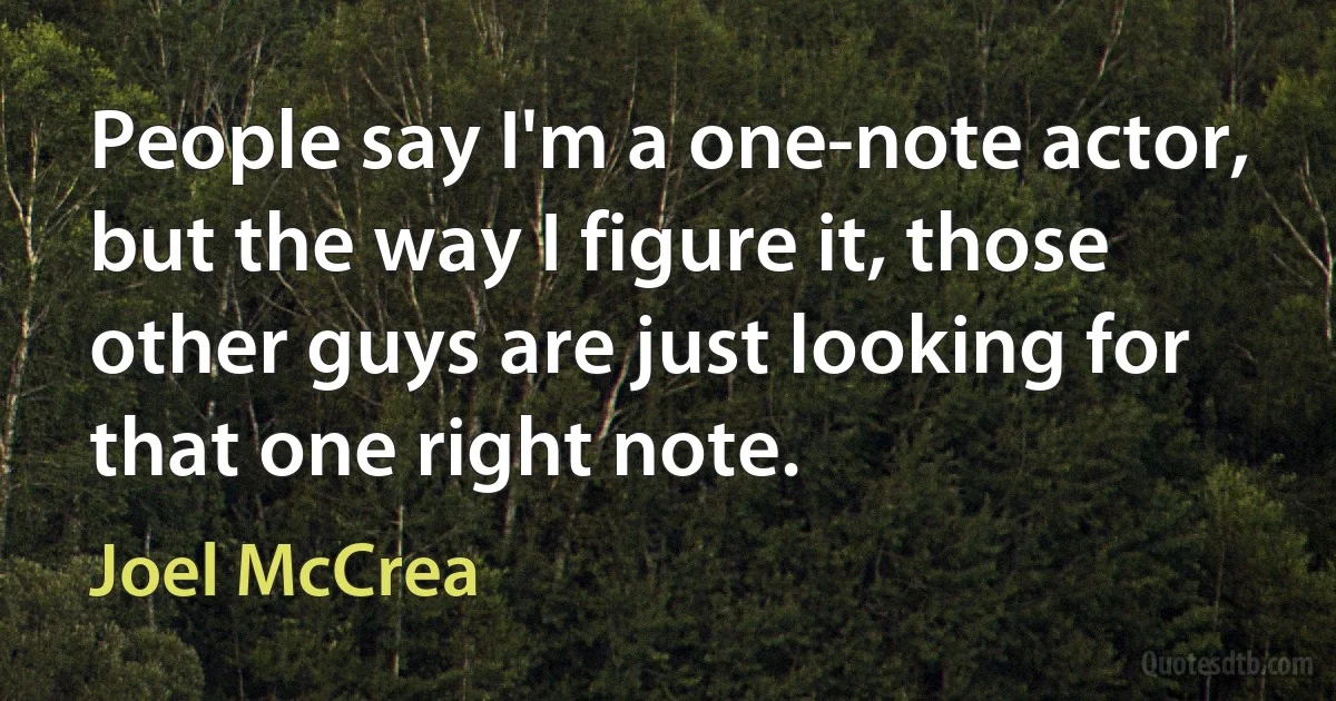 People say I'm a one-note actor, but the way I figure it, those other guys are just looking for that one right note. (Joel McCrea)