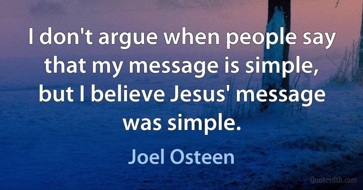 I don't argue when people say that my message is simple, but I believe Jesus' message was simple. (Joel Osteen)