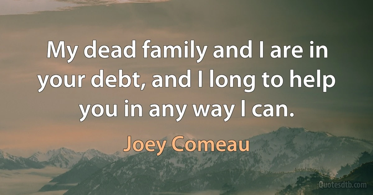 My dead family and I are in your debt, and I long to help you in any way I can. (Joey Comeau)