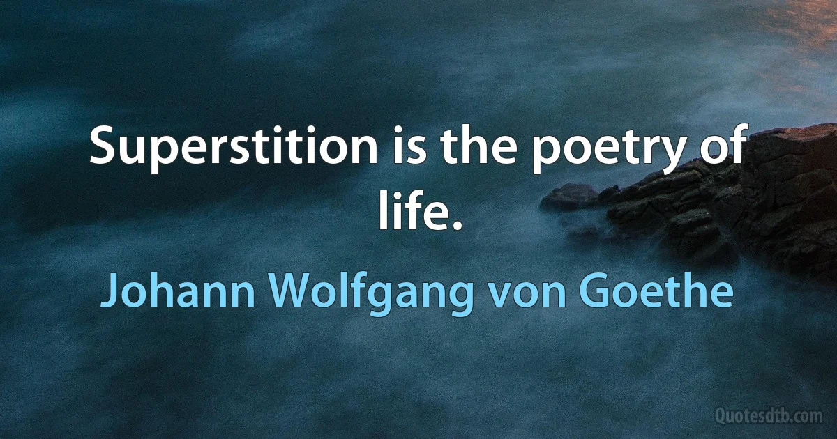 Superstition is the poetry of life. (Johann Wolfgang von Goethe)