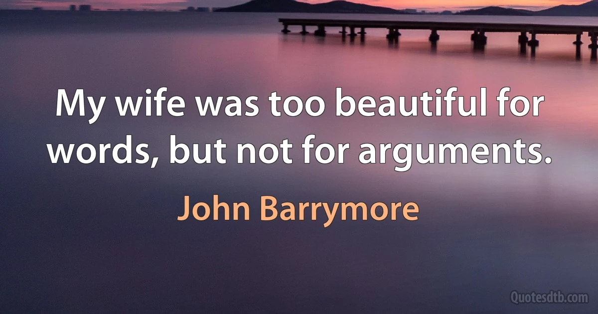 My wife was too beautiful for words, but not for arguments. (John Barrymore)