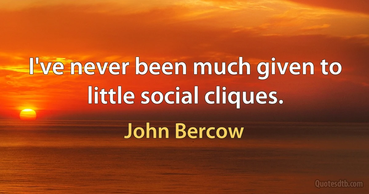 I've never been much given to little social cliques. (John Bercow)